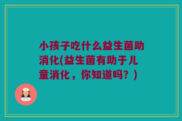 小孩子吃什么益生菌助消化(益生菌有助于儿童消化,你知道吗?) 小孩子吃什么益生菌助消化(益生菌有助于儿童消化,你知道吗?)
