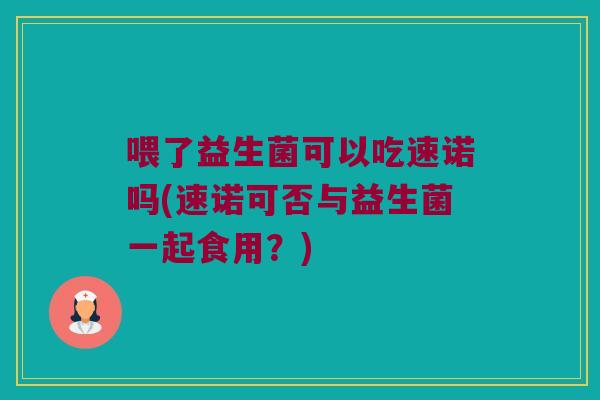 喂了益生菌可以吃速诺吗(速诺可否与益生菌一起食用？)