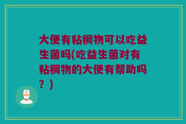 大便有粘稠物可以吃益生菌吗(吃益生菌对有粘稠物的大便有帮助吗?) 大便有粘稠物可以吃益生菌吗(吃益生菌对有粘稠物的大便有帮助吗?)