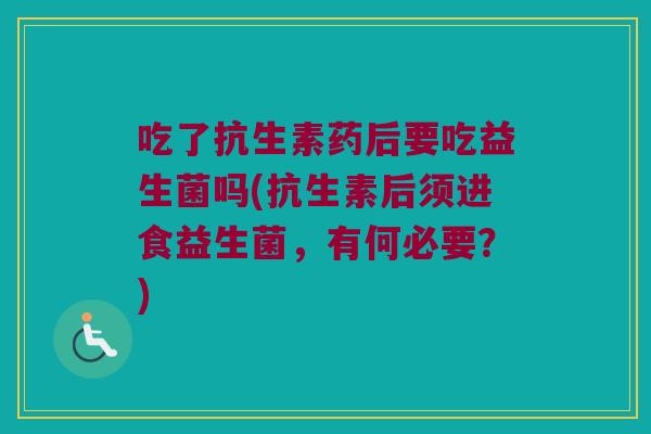 吃了抗生素药后要吃益生菌吗(抗生素后须进食益生菌，有何必要？)