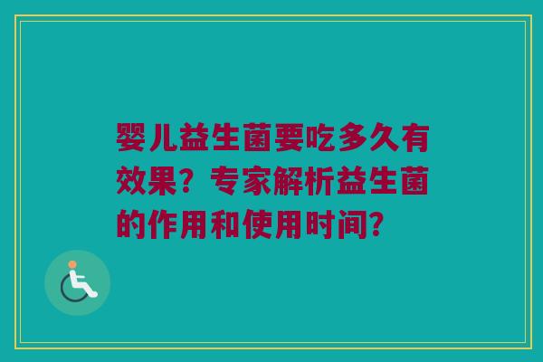 婴儿益生菌要吃多久有效果?专家解析益生菌的作用和使用时间? 婴儿益生菌要吃多久有效果?专家解析益生菌的作用和使用时间?