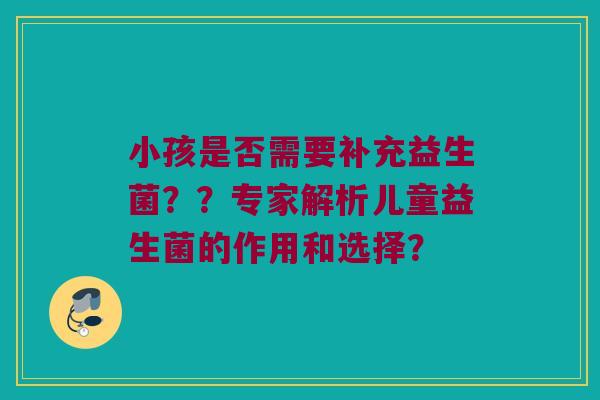 小孩是否需要补充益生菌??专家解析儿童益生菌的作用和选择? 小孩是否需要补充益生菌??专家解析儿童益生菌的作用和选择?