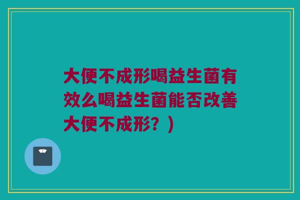 大便不成形喝益生菌有效么喝益生菌能否改善大便不成形?) 大便不成形喝益生菌有效么喝益生菌能否改善大便不成形?)
