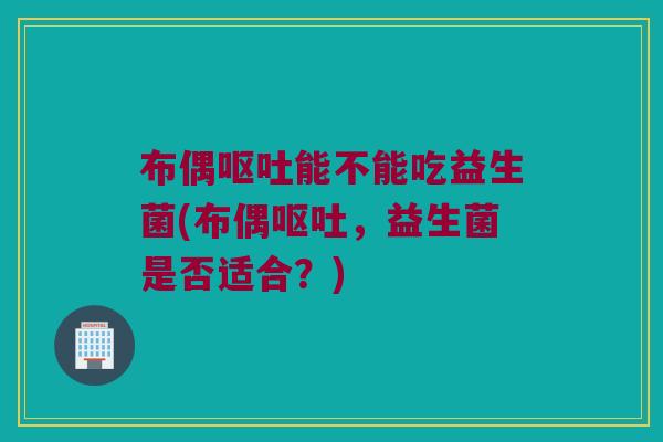 布偶呕吐能不能吃益生菌(布偶呕吐，益生菌是否适合？)