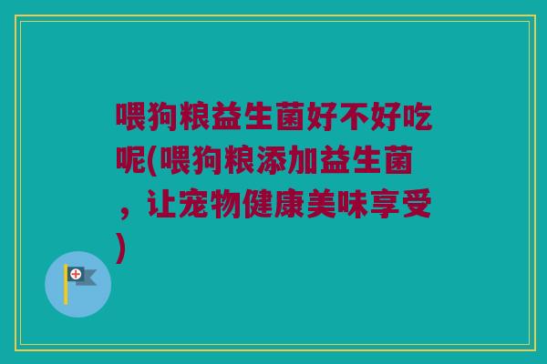 喂狗粮益生菌好不好吃呢(喂狗粮添加益生菌,让宠物健康美味享受) 喂狗粮益生菌好不好吃呢(喂狗粮添加益生菌,让宠物健康美味享受)