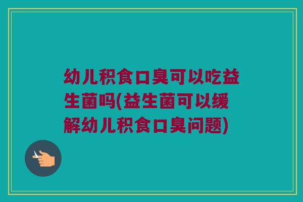 幼儿积食可以吃益生菌吗(益生菌可以缓解幼儿积食问题)