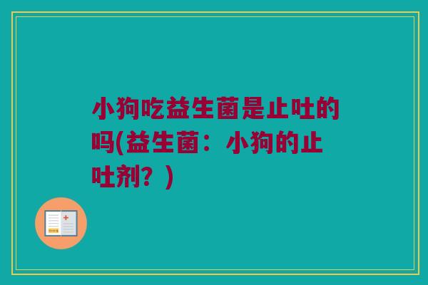 小狗吃益生菌是止吐的吗(益生菌：小狗的止吐剂？)