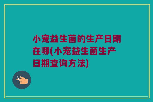 小宠益生菌的生产日期在哪(小宠益生菌生产日期查询方法)