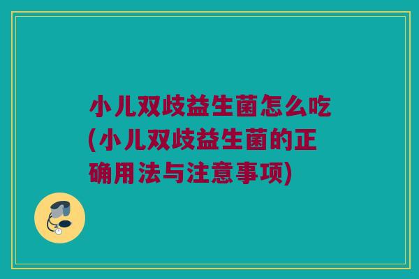 小儿双歧益生菌怎么吃(小儿双歧益生菌的正确用法与注意事项) 小儿双歧益生菌怎么吃(小儿双歧益生菌的正确用法与注意事项)