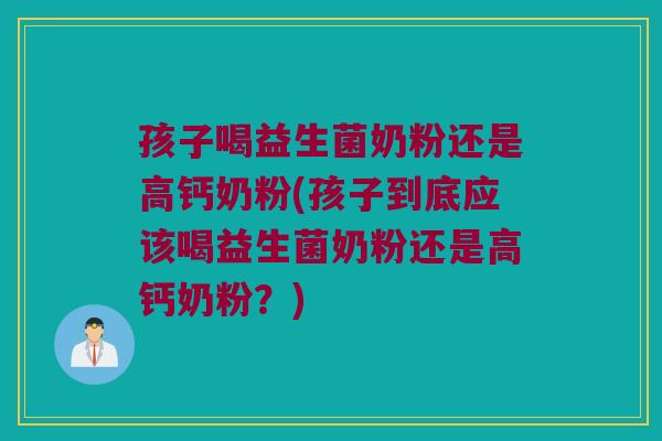孩子喝益生菌奶粉还是高钙奶粉(孩子到底应该喝益生菌奶粉还是高钙奶粉?) 孩子喝益生菌奶粉还是高钙奶粉(孩子到底应该喝益生菌奶粉还是高钙奶粉?)