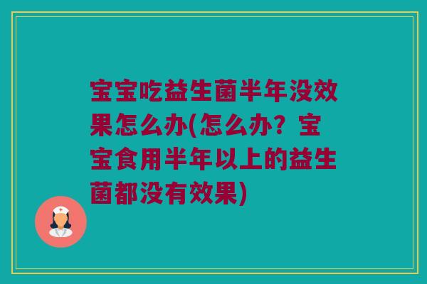 宝宝吃益生菌半年没效果怎么办(怎么办？宝宝食用半年以上的益生菌都没有效果)