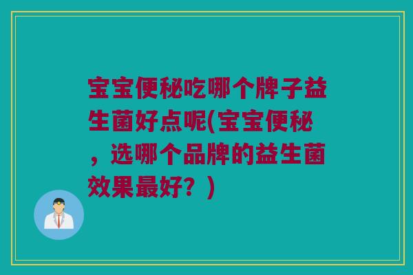 宝宝吃哪个牌子益生菌好点呢(宝宝，选哪个品牌的益生菌效果好？)