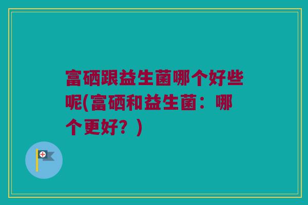 富硒跟益生菌哪个好些呢(富硒和益生菌：哪个更好？)