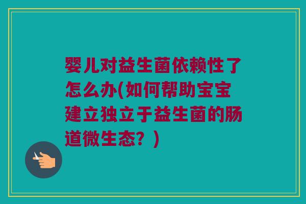 婴儿对益生菌依赖性了怎么办(如何帮助宝宝建立独立于益生菌的肠道微生态？)