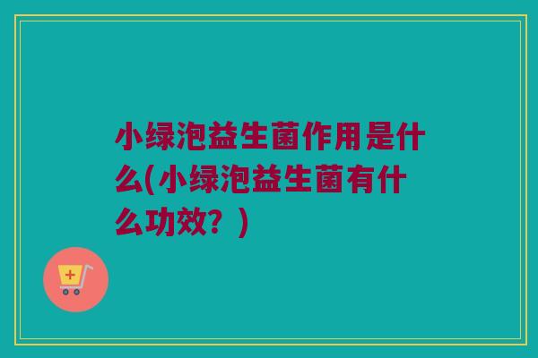 小绿泡益生菌作用是什么(小绿泡益生菌有什么功效？)