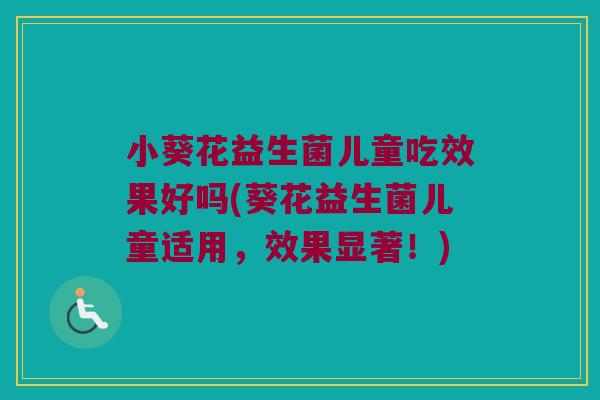 小葵花益生菌儿童吃效果好吗(葵花益生菌儿童适用,效果显著!) 小葵花益生菌儿童吃效果好吗(葵花益生菌儿童适用,效果显著!)