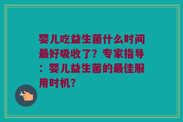 婴儿吃益生菌什么时间好吸收了?专家指导:婴儿益生菌的佳服用时机? 婴儿吃益生菌什么时间好吸收了?专家指导:婴儿益生菌的佳服用时机?
