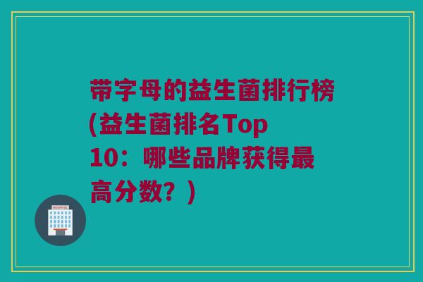带字母的益生菌排行榜(益生菌排名Top 10:哪些品牌获得高分数?) 带字母的益生菌排行榜(益生菌排名Top 10:哪些品牌获得高分数?)