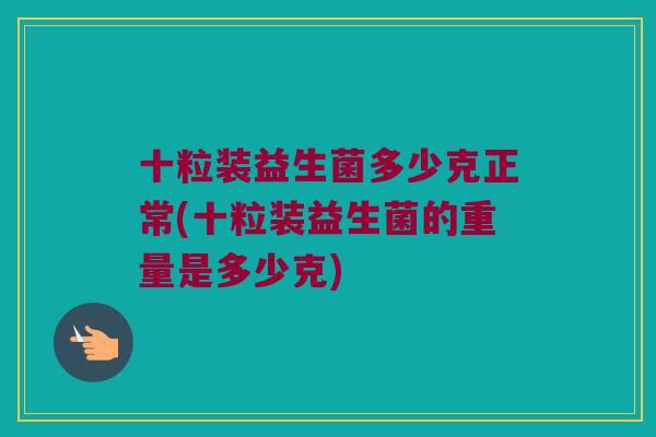 十粒装益生菌多少克正常(十粒装益生菌的重量是多少克) 十粒装益生菌多少克正常(十粒装益生菌的重量是多少克)
