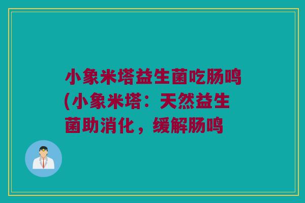 小象米塔益生菌吃肠鸣(小象米塔:天然益生菌助消化,缓解肠鸣 小象米塔益生菌吃肠鸣(小象米塔:天然益生菌助消化,缓解肠鸣