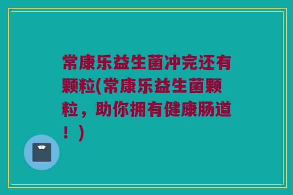 常康乐益生菌冲完还有颗粒(常康乐益生菌颗粒,助你拥有健康肠道!) 常康乐益生菌冲完还有颗粒(常康乐益生菌颗粒,助你拥有健康肠道!)