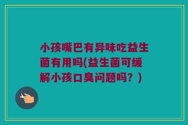 小孩嘴巴有异味吃益生菌有用吗(益生菌可缓解小孩问题吗?) 小孩嘴巴有异味吃益生菌有用吗(益生菌可缓解小孩问题吗?)