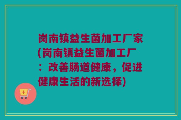 岗南镇益生菌加工厂家(岗南镇益生菌加工厂:改善肠道健康,促进健康生活的新选择) 岗南镇益生菌加工厂家(岗南镇益生菌加工厂:改善肠道健康,促进健康生活的新选择)