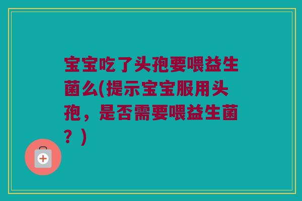 宝宝吃了头孢要喂益生菌么(提示宝宝服用头孢,是否需要喂益生菌?) 宝宝吃了头孢要喂益生菌么(提示宝宝服用头孢,是否需要喂益生菌?)