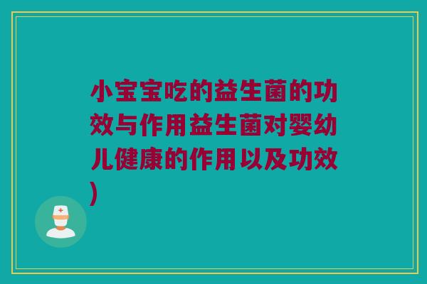 小宝宝吃的益生菌的功效与作用益生菌对婴幼儿健康的作用以及功效) 小宝宝吃的益生菌的功效与作用益生菌对婴幼儿健康的作用以及功效)
