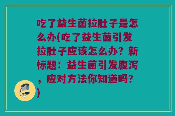 吃了益生菌拉肚子是怎么办(吃了益生菌引发拉肚子应该怎么办?新标题:益生菌引发,应对方法你知道吗?) 吃了益生菌拉肚子是怎么办(吃了益生菌引发拉肚子应该怎么办?新标题:益生菌引发,应对方法你知道吗?)