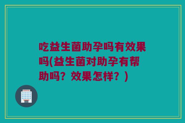 吃益生菌助孕吗有效果吗(益生菌对助孕有帮助吗?效果怎样?) 吃益生菌助孕吗有效果吗(益生菌对助孕有帮助吗?效果怎样?)