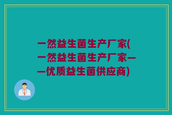 一然益生菌生产厂家(一然益生菌生产厂家——优质益生菌供应商)