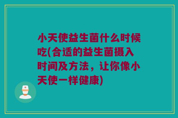 小天使益生菌什么时候吃(合适的益生菌摄入时间及方法,让你像小天使一样健康) 小天使益生菌什么时候吃(合适的益生菌摄入时间及方法,让你像小天使一样健康)