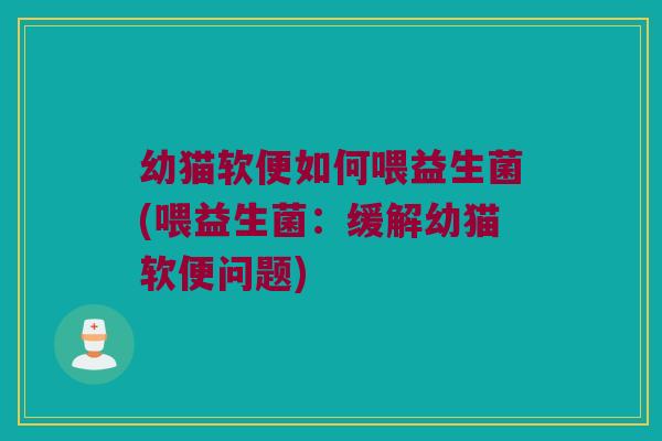 幼猫软便如何喂益生菌(喂益生菌:缓解幼猫软便问题) 幼猫软便如何喂益生菌(喂益生菌:缓解幼猫软便问题)