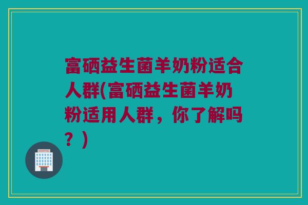 富硒益生菌羊奶粉适合人群(富硒益生菌羊奶粉适用人群，你了解吗？)