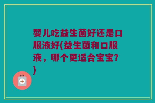 婴儿吃益生菌好还是口服液好(益生菌和口服液,哪个更适合宝宝?) 婴儿吃益生菌好还是口服液好(益生菌和口服液,哪个更适合宝宝?)