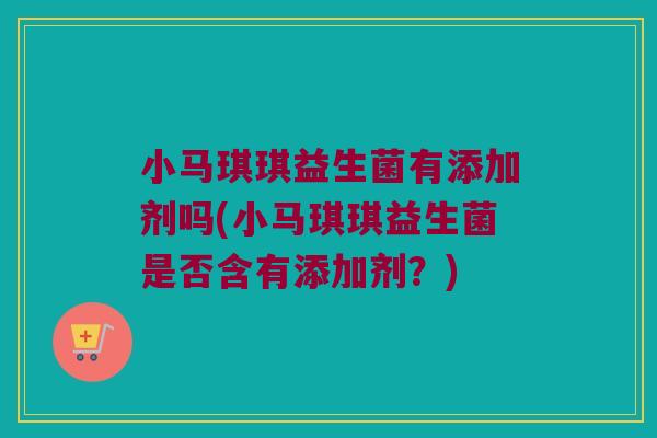小马琪琪益生菌有添加剂吗(小马琪琪益生菌是否含有添加剂？)