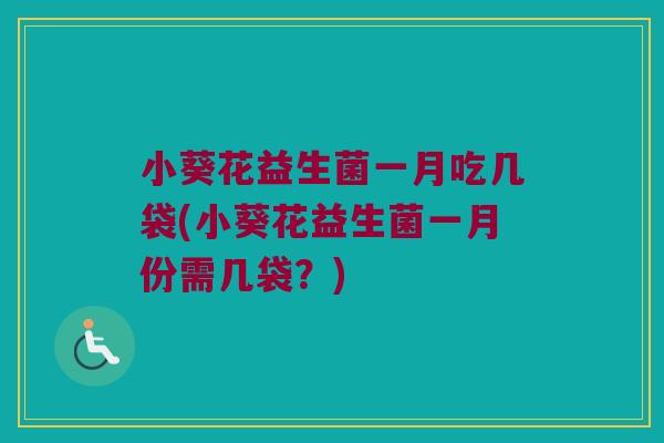 小葵花益生菌一月吃几袋(小葵花益生菌一月份需几袋?) 小葵花益生菌一月吃几袋(小葵花益生菌一月份需几袋?)
