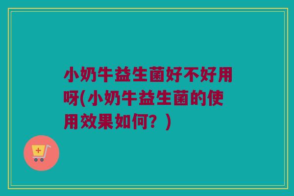 小奶牛益生菌好不好用呀(小奶牛益生菌的使用效果如何？)
