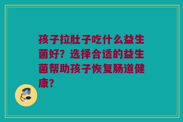 孩子拉肚子吃什么益生菌好？选择合适的益生菌帮助孩子恢复肠道健康？