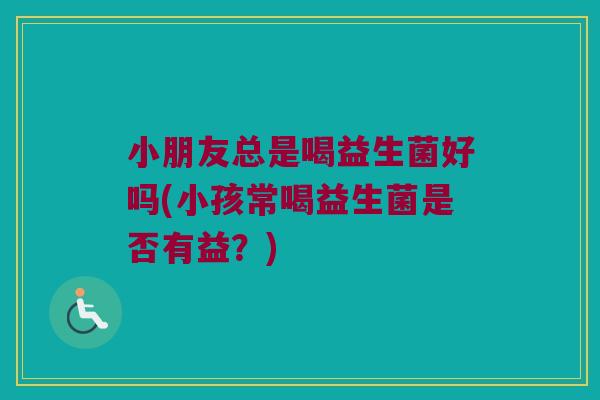 小朋友总是喝益生菌好吗(小孩常喝益生菌是否有益?) 小朋友总是喝益生菌好吗(小孩常喝益生菌是否有益?)