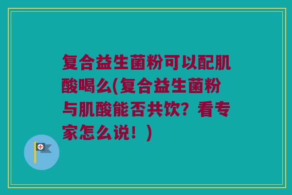 复合益生菌粉可以配肌酸喝么(复合益生菌粉与肌酸能否共饮?看专家怎么说!) 复合益生菌粉可以配肌酸喝么(复合益生菌粉与肌酸能否共饮?看专家怎么说!)