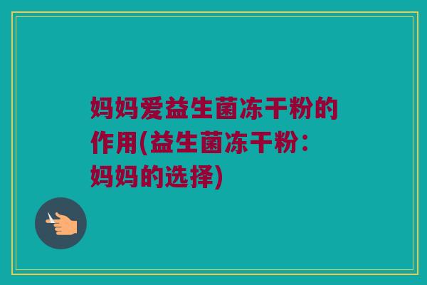 妈妈爱益生菌冻干粉的作用(益生菌冻干粉:妈妈的选择) 妈妈爱益生菌冻干粉的作用(益生菌冻干粉:妈妈的选择)