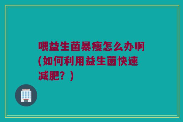 喂益生菌暴瘦怎么办啊(如何利用益生菌快速?) 喂益生菌暴瘦怎么办啊(如何利用益生菌快速?)