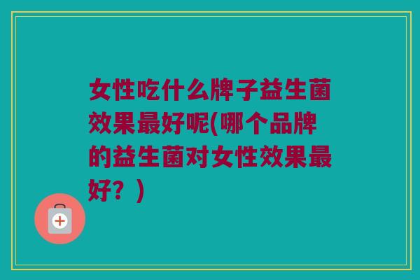 女性吃什么牌子益生菌效果好呢(哪个品牌的益生菌对女性效果好?) 女性吃什么牌子益生菌效果好呢(哪个品牌的益生菌对女性效果好?)
