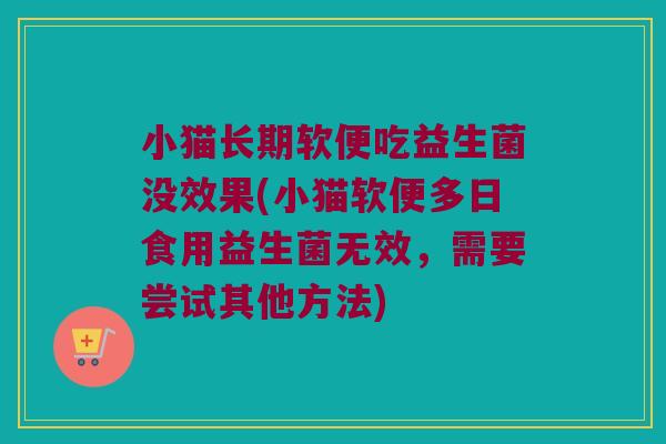 小猫长期软便吃益生菌没效果(小猫软便多日食用益生菌无效，需要尝试其他方法)