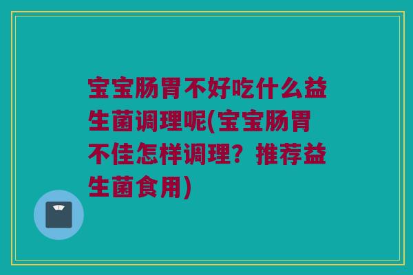 宝宝肠胃不好吃什么益生菌调理呢(宝宝肠胃不佳怎样调理?推荐益生菌食用) 宝宝肠胃不好吃什么益生菌调理呢(宝宝肠胃不佳怎样调理?推荐益生菌食用)