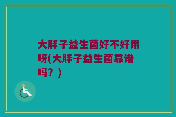 大胖子益生菌好不好用呀(大胖子益生菌靠谱吗?) 大胖子益生菌好不好用呀(大胖子益生菌靠谱吗?)