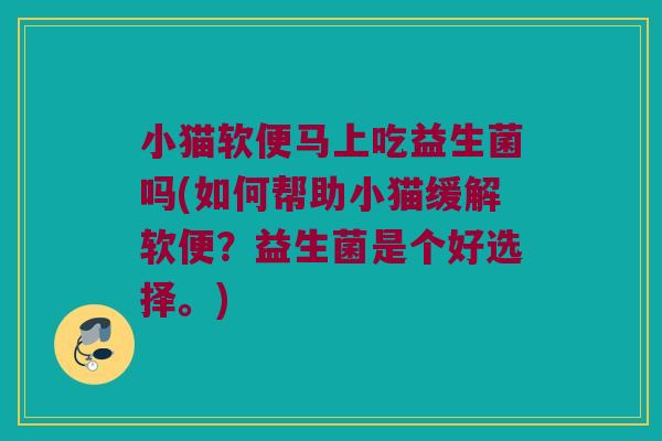 小猫软便马上吃益生菌吗(如何帮助小猫缓解软便?益生菌是个好选择。) 小猫软便马上吃益生菌吗(如何帮助小猫缓解软便?益生菌是个好选择。)