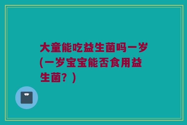 大童能吃益生菌吗一岁(一岁宝宝能否食用益生菌?) 大童能吃益生菌吗一岁(一岁宝宝能否食用益生菌?)